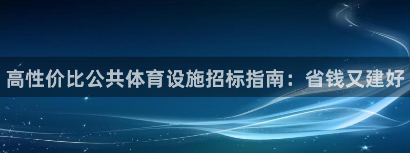 意昂体育3联系电话：高性价比公共体育设施招标指南：省钱又建好 